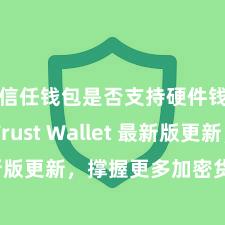 信任钱包是否支持硬件钱包 Trust Wallet 最新版更新，撑握更多加密货币类型